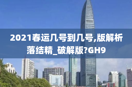 2021春运几号到几号,版解析落结精_破解版?GH9