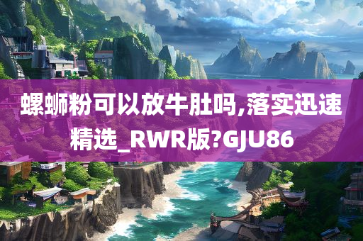 螺蛳粉可以放牛肚吗,落实迅速精选_RWR版?GJU86
