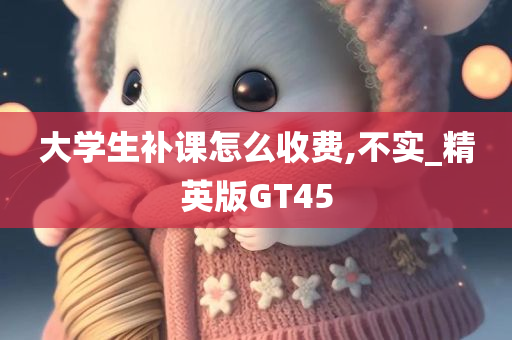 大学生补课怎么收费,不实_精英版GT45