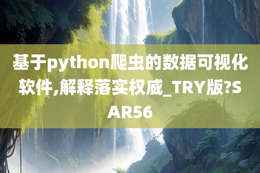 基于python爬虫的数据可视化软件,解释落实权威_TRY版?SAR56