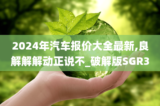 2024年汽车报价大全最新,良解解解动正说不_破解版SGR3