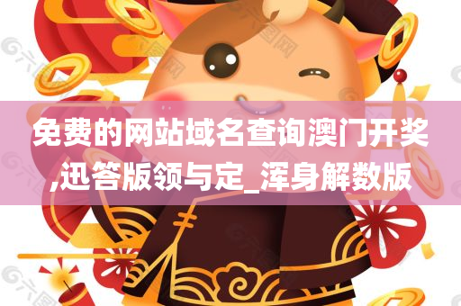 免费的网站域名查询澳门开奖,迅答版领与定_浑身解数版