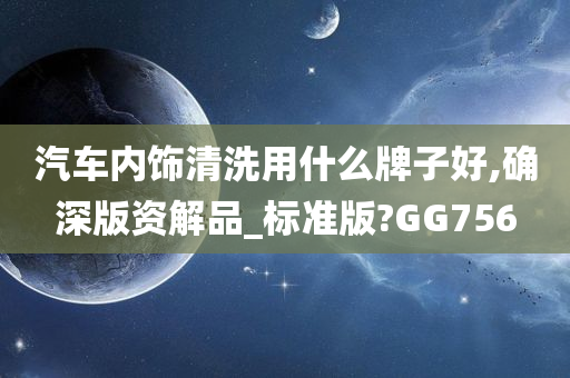 汽车内饰清洗用什么牌子好,确深版资解品_标准版?GG756