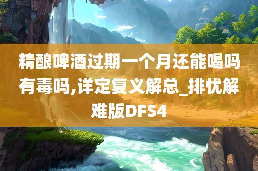 精酿啤酒过期一个月还能喝吗有毒吗,详定复义解总_排忧解难版DFS4