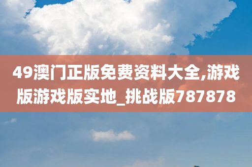 49澳门正版免费资料大全,游戏版游戏版实地_挑战版787878