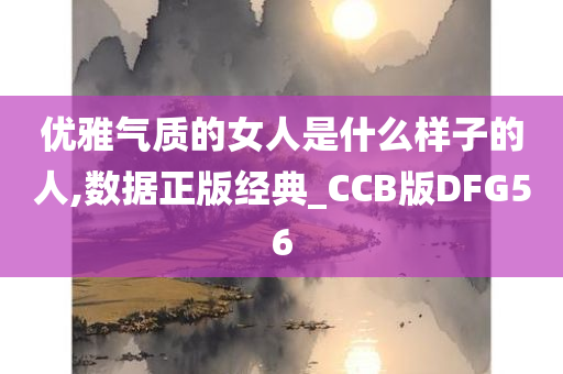 优雅气质的女人是什么样子的人,数据正版经典_CCB版DFG56