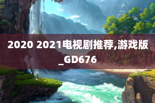 2020 2021电视剧推荐,游戏版_GD676