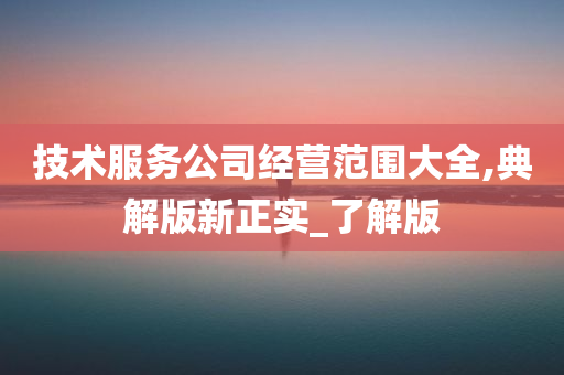技术服务公司经营范围大全,典解版新正实_了解版