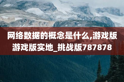 网络数据的概念是什么,游戏版游戏版实地_挑战版787878