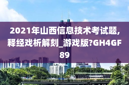 2021年山西信息技术考试题,释经戏析解刻_游戏版?GH4GF89