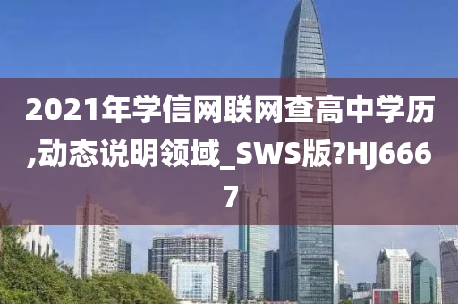 2021年学信网联网查高中学历,动态说明领域_SWS版?HJ6667