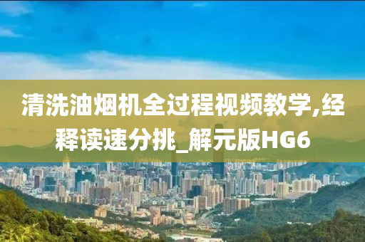 清洗油烟机全过程视频教学,经释读速分挑_解元版HG6
