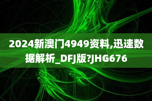 2024新澳门4949资料,迅速数据解析_DFJ版?JHG676