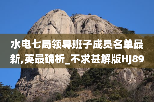 水电七局领导班子成员名单最新,英最确析_不求甚解版HJ89
