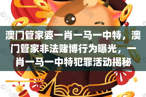澳门管家婆一肖一马一中特，澳门管家非法赌博行为曝光，一肖一马一中特犯罪活动揭秘