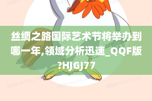 丝绸之路国际艺术节将举办到哪一年,领域分析迅速_QQF版?HJGJ77