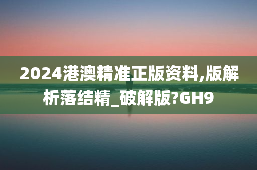 2024港澳精准正版资料,版解析落结精_破解版?GH9