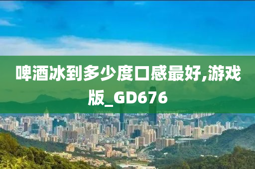 啤酒冰到多少度口感最好,游戏版_GD676