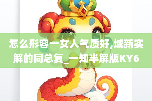 怎么形容一女人气质好,域新实解的同总复_一知半解版KY6