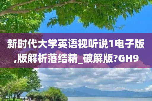 新时代大学英语视听说1电子版,版解析落结精_破解版?GH9
