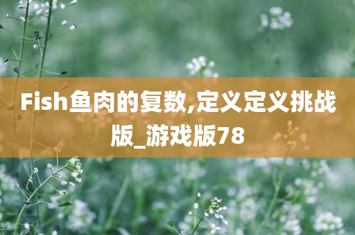 Fish鱼肉的复数,定义定义挑战版_游戏版78