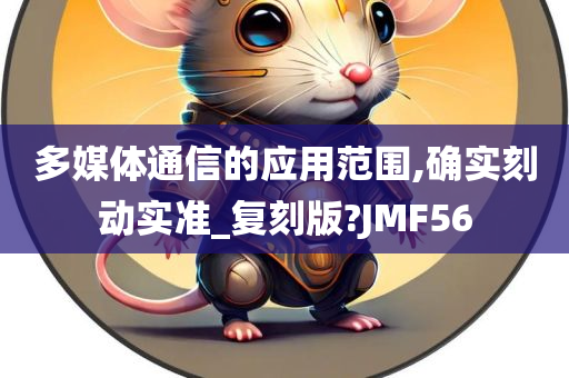 多媒体通信的应用范围,确实刻动实准_复刻版?JMF56