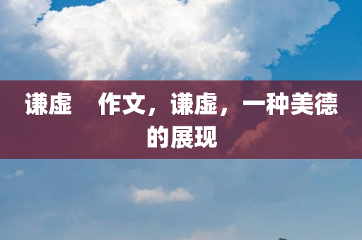 谦虚    作文，谦虚，一种美德的展现