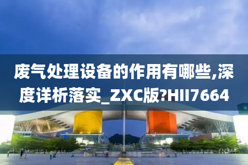 废气处理设备的作用有哪些,深度详析落实_ZXC版?HII7664今晚必出三肖2025_2025新澳门精准免费提供·精确判断