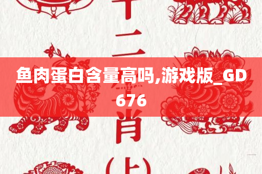 鱼肉蛋白含量高吗,游戏版_GD676