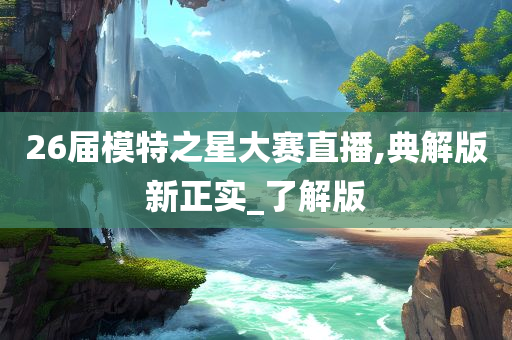 26届模特之星大赛直播,典解版新正实_了解版