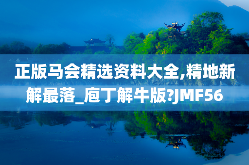 正版马会精选资料大全,精地新解最落_庖丁解牛版?JMF56