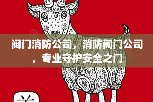 阀门消防公司，消防阀门公司，专业守护安全之门