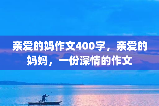 亲爱的妈作文400字，亲爱的妈妈，一份深情的作文