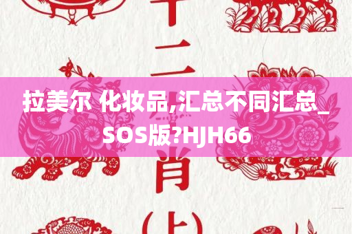 拉美尔 化妆品,汇总不同汇总_SOS版?HJH66