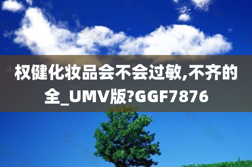 权健化妆品会不会过敏,不齐的全_UMV版?GGF7876