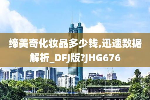 缔美奇化妆品多少钱,迅速数据解析_DFJ版?JHG676