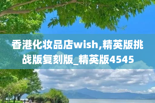 香港化妆品店wish,精英版挑战版复刻版_精英版4545