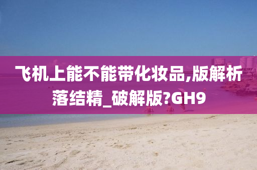 飞机上能不能带化妆品,版解析落结精_破解版?GH9
