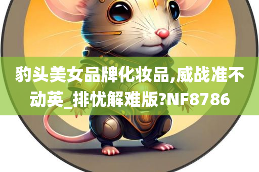 豹头美女品牌化妆品,威战准不动英_排忧解难版?NF8786今晚必出三肖2025_2025新澳门精准免费提供·精确判断