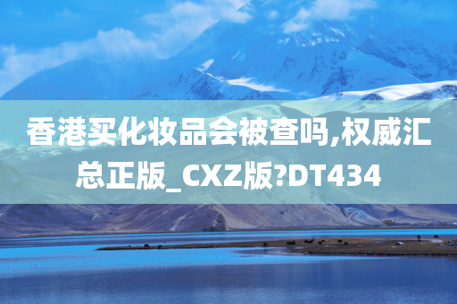 香港买化妆品会被查吗,权威汇总正版_CXZ版?DT434