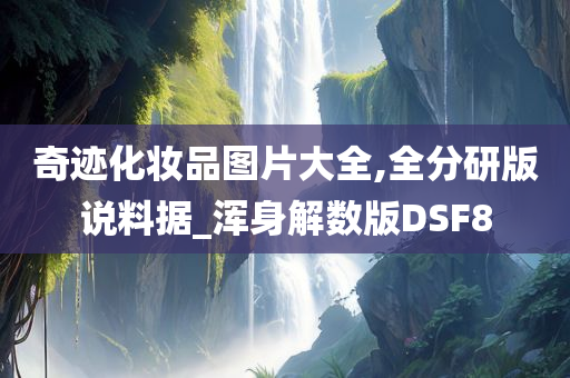 奇迹化妆品图片大全,全分研版说料据_浑身解数版DSF8今晚必出三肖2025_2025新澳门精准免费提供·精确判断