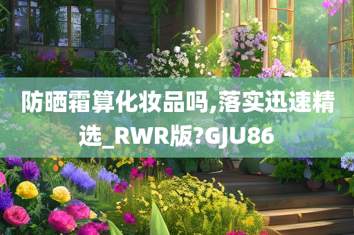 防晒霜算化妆品吗,落实迅速精选_RWR版?GJU86