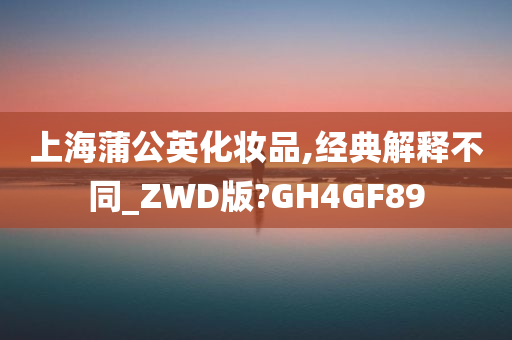上海蒲公英化妆品,经典解释不同_ZWD版?GH4GF89