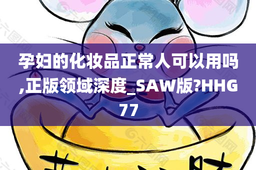 孕妇的化妆品正常人可以用吗,正版领域深度_SAW版?HHG77