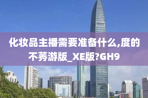 化妆品主播需要准备什么,度的不莠游版_XE版?GH9