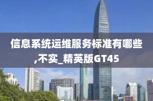 信息系统运维服务标准有哪些,不实_精英版GT45