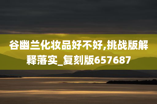 谷幽兰化妆品好不好,挑战版解释落实_复刻版657687