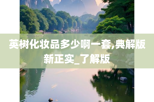 英树化妆品多少啊一套,典解版新正实_了解版