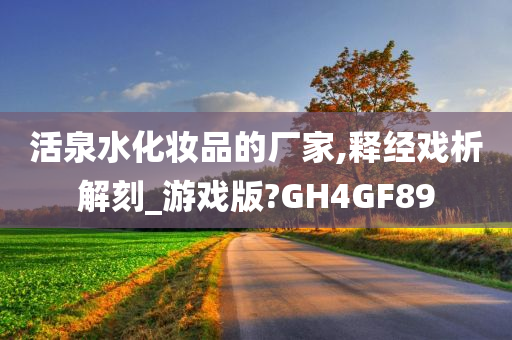 活泉水化妆品的厂家,释经戏析解刻_游戏版?GH4GF89