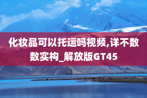 化妆品可以托运吗视频,详不数数实构_解放版GT45